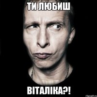 ти любиш Віталіка?!