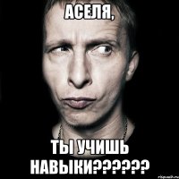 Аселя, ты учишь навыки??????