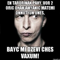 En tarorinak pahy, vor 2 oric Ohanjanyanic matemi qnnutyun unes, bayc mi dzevi ches vaxum!