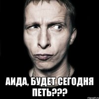  Аида, будет сегодня петь???