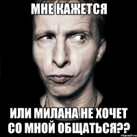 мне кажется или милана не хочет со мной общаться??