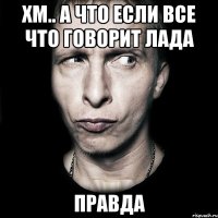 Хм.. а что если все что говорит Лада ПРАВДА