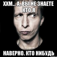 Ххм... А. Вы не знаете кто я Наверно. Кто нибудь