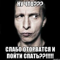 Ну что??? Слабо оторватся и пойти спать??!!!!!