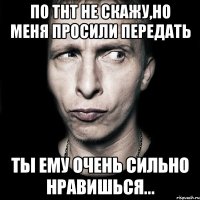 По ТНТ не скажу,но меня просили передать Ты ему очень сильно нравишься...