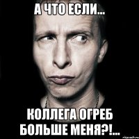 А что если... коллега огреб больше меня?!...