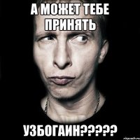 А может тебе принять УЗБОГАИН?????