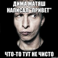 ДИМА МАТЯШ НАПИСАЛ "ПРИВЕТ" ЧТО-ТО ТУТ НЕ ЧИСТО