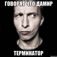 говорят что дамир терминатор