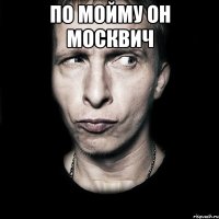 по мойму он москвич 