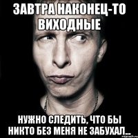 Завтра наконец-то виходные Нужно следить, что бы никто без меня не забухал...