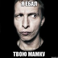 Я Ебал Твою Мамку