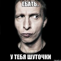 ебать.. у тебя шуточки