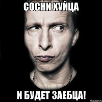 Сосни хуйца и будет заебца!