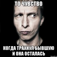 то чувство когда трахнул бывшую и она осталась