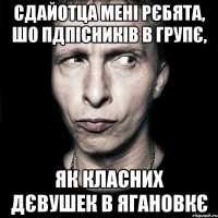 Сдайотца мені рєбята, шо пдпісників в групє, Як класних дєвушек в Ягановкє