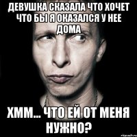 Девушка сказала что хочет что бы я оказался у нее дома Хмм... Что ей от меня нужно?