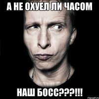 А не охуел ли часом наш босс???!!!