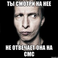 ТЫ СМОТРИ НА НЕЕ НЕ ОТВЕЧАЕТ ОНА НА СМС