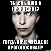 ТЫ СЛЫШАЛ О КРОКОДИЛЕ? ТОГДА ПОЧЕМУ ЕЩЕ НЕ ПРОГОЛОСОВАЛ?