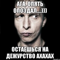 ага, опять опоздал....))) остаешься на дежурство ахахах