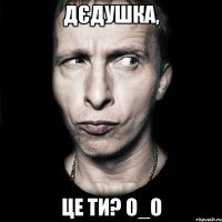 Дєдушка, це ти? О_о