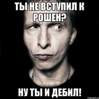 Ты не вступил к Рошен? ну ты и Дебил!