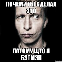 почему ты сделал ЭТО патому щто я БЭТМЭН