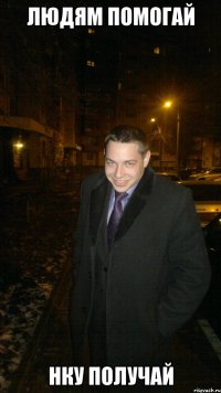 Людям помогай Нку получай