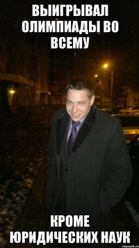 Выигрывал олимпиады во всему Кроме юридических наук