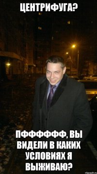 Центрифуга? Пфффффф, вы видели в каких условиях я выживаю?