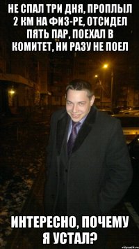 Не спал три дня, проплыл 2 км на физ-ре, отсидел пять пар, поехал в Комитет, ни разу не поел Интересно, почему я устал?
