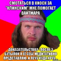 Смотаться в киоск за "Клинским" мне помогает вайтмара Доказательство? - После 3 бутылок я её себе медитативно представляю, и лечу куда хочу...