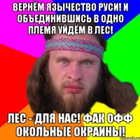 Вернём язычество Руси! И объединившись в одно племя уйдём в лес! Лес - для нас! Фак Офф окольные окраины!