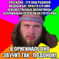 посейдон - это наш родовой водный бог. Просто его имя невежественные византийцы неправильно перевели на греческий в оригинале оно звучит так - подонок!