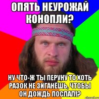 опять неурожай конопли? ну что-ж ты перуну то хоть разок не зиганёшь, чтобы он дождь послал!?