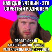 каждый учёный - это скрытый родновер! просто они не афишируются, чтобы рептилоиды их не просекли