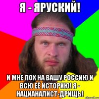 я - яруский! и мне пох на вашу россию и всю её историю! я - нацианалист-дрищь!