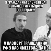 Я гражданин только неба! Нельзя служить двум господам!!! А паспорт гражданина РФ у вас имеется? Да но