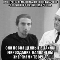 Путин,Рогозин,Мизулина,Милонов,Макаренко - посланники Бога, надежда России. Они посвященные в тайны мироздания, наполнены энергиями Творца.