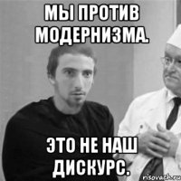 Мы против модернизма. Это не наш Дискурс.