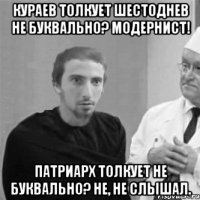 Кураев толкует Шестоднев не буквально? Модернист! Патриарх толкует не буквально? Не, не слышал.