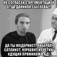 Не согласен с аргументацией отца Даниила Сысоева?! Да ты модернист, либерал, сатанист, кураевит и еретик, идущий прямиком в ад!