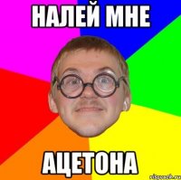 НАЛЕЙ МНЕ АЦЕТОНА