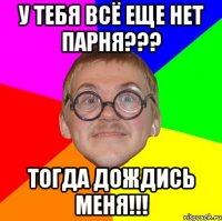 У тебя всё еще нет парня??? Тогда дождись меня!!!