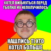 хотел виїбнуться перед тьолка ну неполучилось нашлись ті хто хотел больше