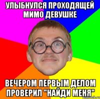 УЛЫБНУЛСЯ ПРОХОДЯЩЕЙ МИМО ДЕВУШКЕ ВЕЧЕРОМ ПЕРВЫМ ДЕЛОМ ПРОВЕРИЛ "НАЙДИ МЕНЯ"