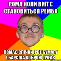 рома коли вип'є становиться рембо ломає спічки, рве бумагу і барсіка коброю пугає