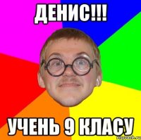 Денис!!! учень 9 класу