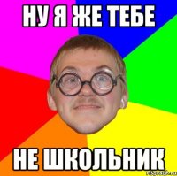 ну я же тебе не школьник